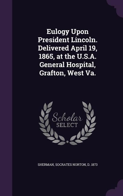 Produktbild: Eulogy Upon President Lincoln. Delivered April 19, 1865, at the U.S.A. General Hospital, Grafton, West Va.