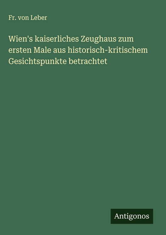 Produktbild: Wien's kaiserliches Zeughaus zum ersten Male aus historisch-kritischem Gesichtspunkte betrachtet