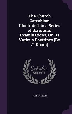 Produktbild: The Church Catechism Illustrated; in a Series of Scriptural Examinations, On Its Various Doctrines [By J. Dixon]