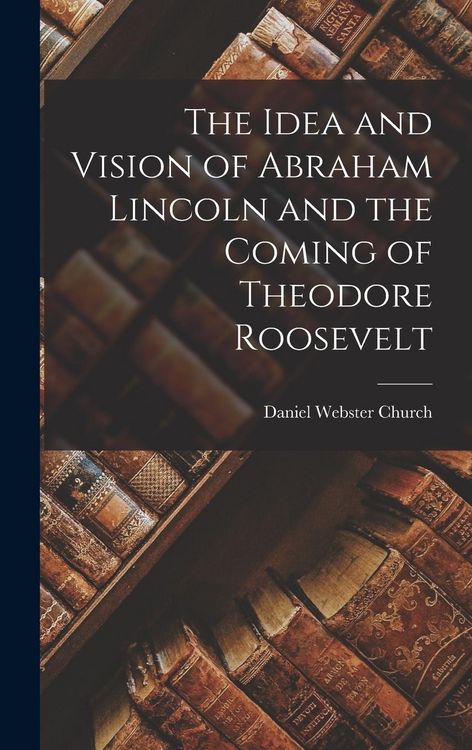 Produktbild: The Idea and Vision of Abraham Lincoln and the Coming of Theodore Roosevelt