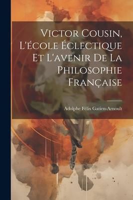 Produktbild: Victor Cousin, L'&eacute;cole &Eacute;clectique Et L'avenir De La Philosophie Fran&ccedil;aise
