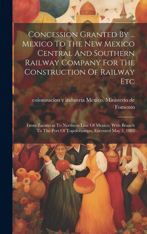 Produktbild: Concession Granted By ... Mexico To The New Mexico Central And Southern Railway Company For The Construction Of Railway Etc: From Zacatecas To Norther