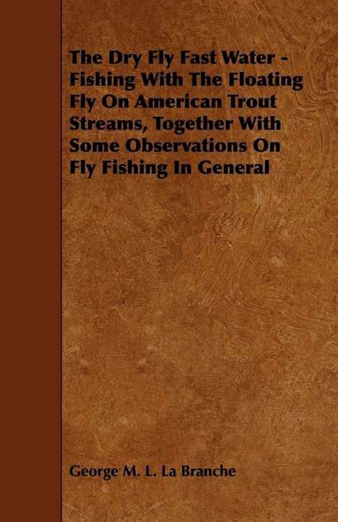Produktbild: The Dry Fly Fast Water - Fishing with the Floating Fly on American Trout Streams, Together with Some Observations on Fly Fishing in General