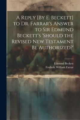 Produktbild: A Reply [By E. Beckett] to Dr. Farrar's Answer to Sir Edmund Beckett's 'should the Revised New Testament Be Authorized?'