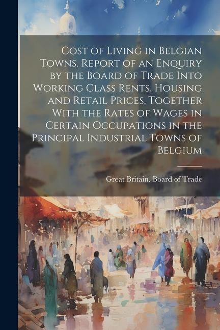 Produktbild: Cost of Living in Belgian Towns. Report of an Enquiry by the Board of Trade Into Working Class Rents, Housing and Retail Prices, Together With the Rat