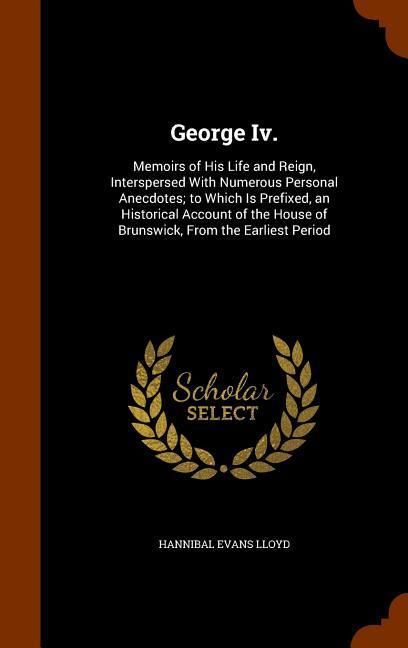 Produktbild: George Iv.: Memoirs of His Life and Reign, Interspersed With Numerous Personal Anecdotes; to Which Is Prefixed, an Historical Acco