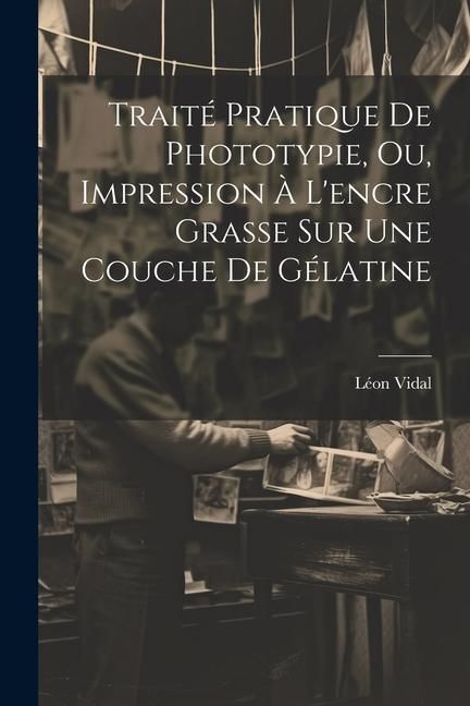 Produktbild: Trait&eacute; Pratique De Phototypie, Ou, Impression &Agrave; L'encre Grasse Sur Une Couche De G&eacute;latine