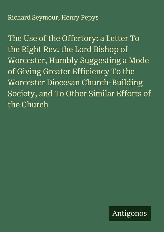 Produktbild: The Use of the Offertory: a Letter To the Right Rev. the Lord Bishop of Worcester, Humbly Suggesting a Mode of Giving Greater Efficiency To the Worces