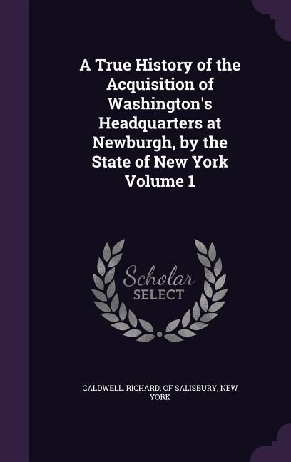 Produktbild: A True History of the Acquisition of Washington's Headquarters at Newburgh, by the State of New York Volume 1