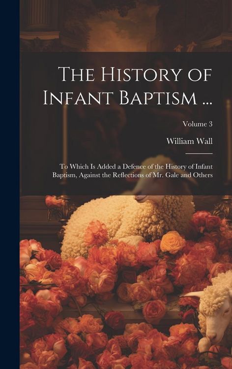 Produktbild: The History of Infant Baptism ...: To Which Is Added a Defence of the History of Infant Baptism, Against the Reflections of Mr. Gale and Others; Volum