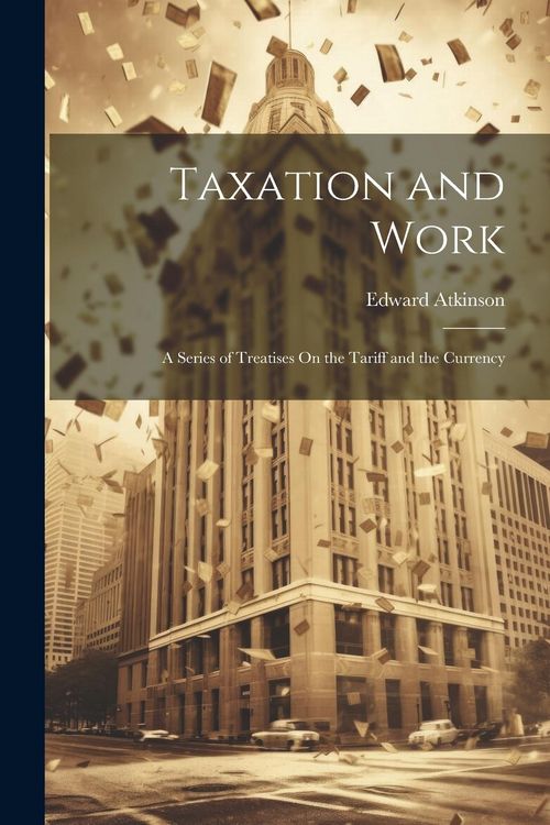 Produktbild: Taxation and Work: A Series of Treatises On the Tariff and the Currency