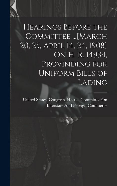 Produktbild: Hearings Before the Committee ...[March 20, 25, April 14, 24, 1908] On H. R. 14934, Provinding for Uniform Bills of Lading