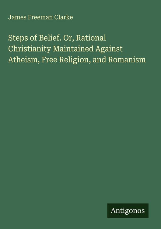 Produktbild: Steps of Belief. Or, Rational Christianity Maintained Against Atheism, Free Religion, and Romanism