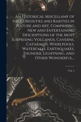 Produktbild: An Historical Miscellany of the Curiosities and Rarities in Nature and Art. Comprising New and Entertaining Descriptions of the Most Surprising Volcan