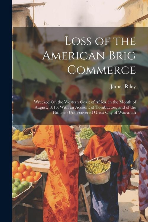 Produktbild: Loss of the American Brig Commerce: Wrecked On the Western Coast of Africa, in the Month of August, 1815. With an Account of Tombuctoo, and of the Hit