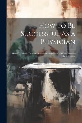 Produktbild: How to Be Successful As a Physician: Heart-To-Heart Talks of a Successful Physician With His Brother Practitioners