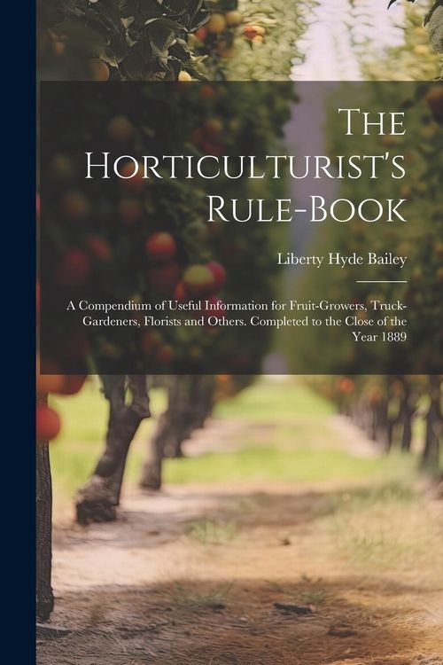 Produktbild: The Horticulturist's Rule-Book: A Compendium of Useful Information for Fruit-Growers, Truck-Gardeners, Florists and Others. Completed to the Close of