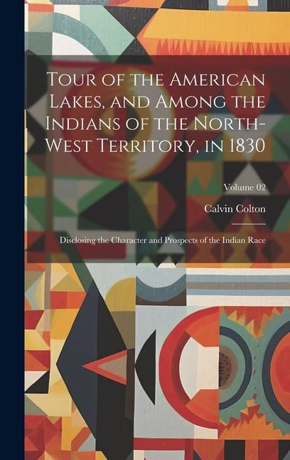 Produktbild: Tour of the American Lakes, and Among the Indians of the North-west Territory, in 1830: Disclosing the Character and Prospects of the Indian Race; Vol