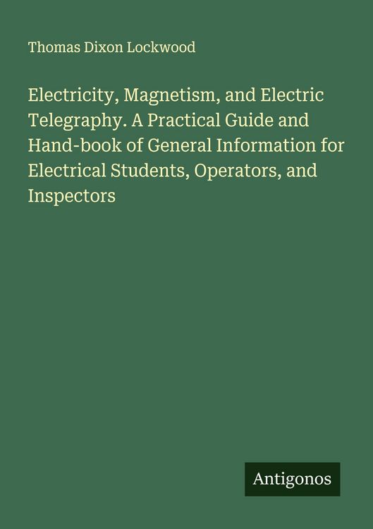 Produktbild: Electricity, Magnetism, and Electric Telegraphy. A Practical Guide and Hand-book of General Information for Electrical Students, Operators, and Inspec