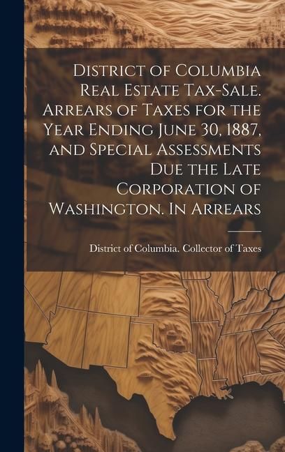 Produktbild: District of Columbia Real Estate Tax-sale. Arrears of Taxes for the Year Ending June 30, 1887, and Special Assessments due the Late Corporation of Was