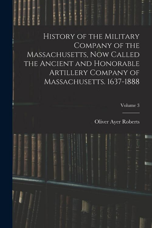 Produktbild: History of the Military Company of the Massachusetts, Now Called the Ancient and Honorable Artillery Company of Massachusetts. 1637-1888; Volume 3