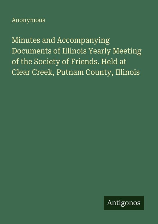 Produktbild: Minutes and Accompanying Documents of Illinois Yearly Meeting of the Society of Friends. Held at Clear Creek, Putnam County, Illinois