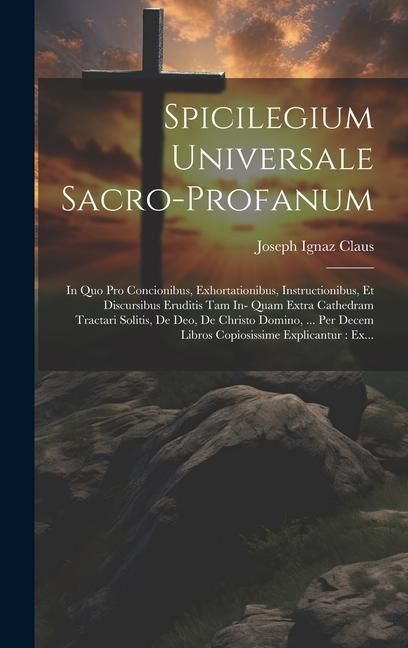 Produktbild: Spicilegium Universale Sacro-profanum: In Quo Pro Concionibus, Exhortationibus, Instructionibus, Et Discursibus Eruditis Tam In- Quam Extra Cathedram