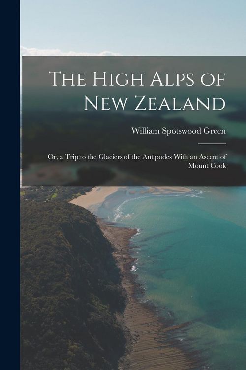 Produktbild: The High Alps of New Zealand: Or, a Trip to the Glaciers of the Antipodes With an Ascent of Mount Cook