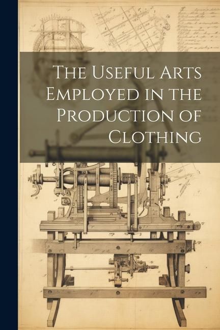 Produktbild: The Useful Arts Employed in the Production of Clothing