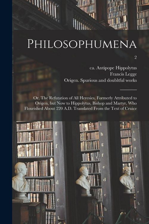 Produktbild: Philosophumena; or, The Refutation of All Heresies, Formerly Attributed to Origen, but Now to Hippolytus, Bishop and Martyr, Who Flourished About 220 A.D. Translated From the Text of Cruice; 2