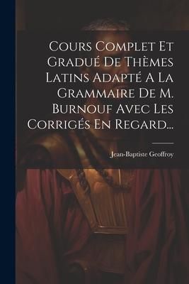 Produktbild: Cours Complet Et Gradu&eacute; De Th&egrave;mes Latins Adapt&eacute; A La Grammaire De M. Burnouf Avec Les Corrig&eacute;s En Regard...