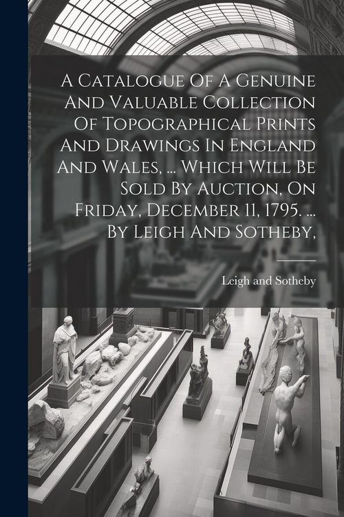 Produktbild: A Catalogue Of A Genuine And Valuable Collection Of Topographical Prints And Drawings In England And Wales, ... Which Will Be Sold By Auction, On Frid