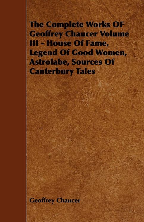 Produktbild: The Complete Works OF Geoffrey Chaucer Volume III - House Of Fame, Legend Of Good Women, Astrolabe, Sources Of Canterbury Tales