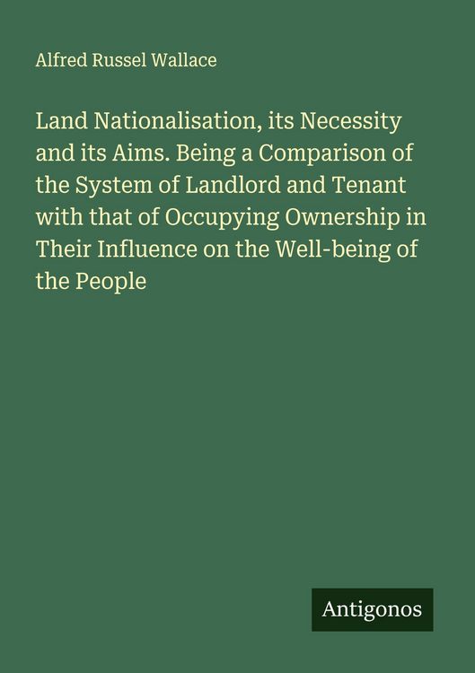 Produktbild: Land Nationalisation, its Necessity and its Aims. Being a Comparison of the System of Landlord and Tenant with that of Occupying Ownership in Their Influence on the Well-being of the People