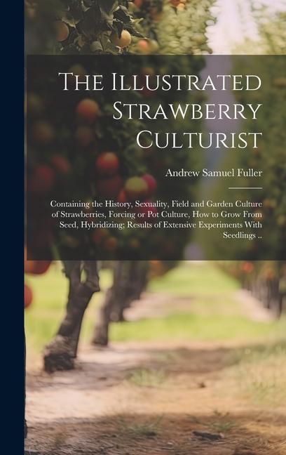 Produktbild: The Illustrated Strawberry Culturist: Containing the History, Sexuality, Field and Garden Culture of Strawberries, Forcing or pot Culture, how to Grow
