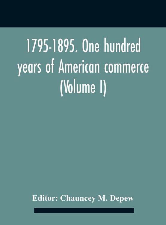 Produktbild: 1795-1895. One Hundred Years Of American Commerce; Consisting Of One Hundred Original Articles On Commercial Topics Describing The Practical Developme