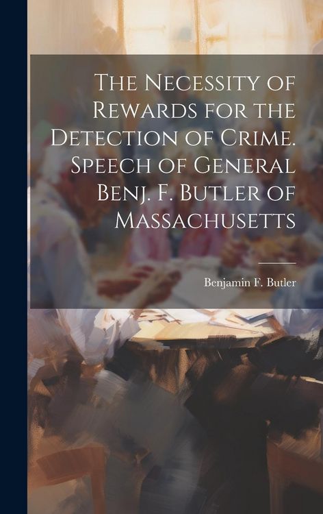 Produktbild: The Necessity of Rewards for the Detection of Crime. Speech of General Benj. F. Butler of Massachusetts
