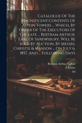 Produktbild: Catalogue Of The Magnificent Contents Of Alton Towers ... Which, By Order Of The Executors Of The Late ... Bertram Arthur, Earl Of Shrewsbury, Will Be