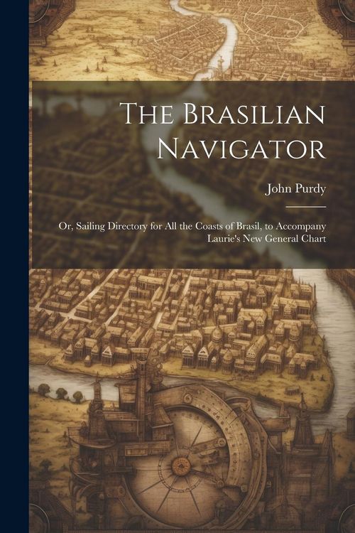 Produktbild: The Brasilian Navigator: Or, Sailing Directory for All the Coasts of Brasil, to Accompany Laurie's New General Chart