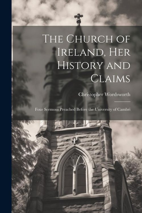 Produktbild: The Church of Ireland, her History and Claims: Four Sermons Preached Before the University of Cambri