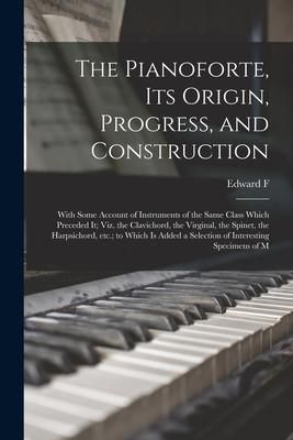 Produktbild: The Pianoforte, its Origin, Progress, and Construction; With Some Account of Instruments of the Same Class Which Preceded it; viz. the Clavichord, the