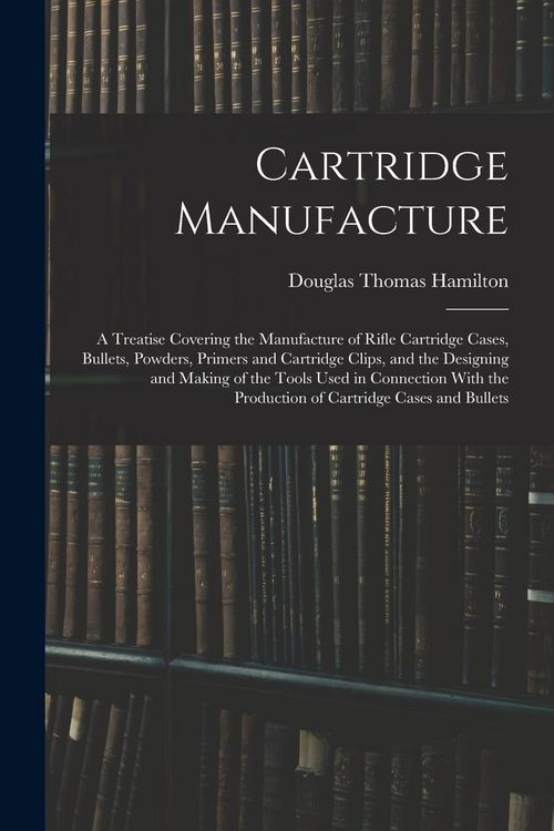 Produktbild: Cartridge Manufacture; a Treatise Covering the Manufacture of Rifle Cartridge Cases, Bullets, Powders, Primers and Cartridge Clips, and the Designing