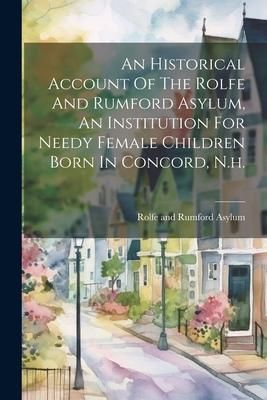 Produktbild: An Historical Account Of The Rolfe And Rumford Asylum, An Institution For Needy Female Children Born In Concord, N.h.