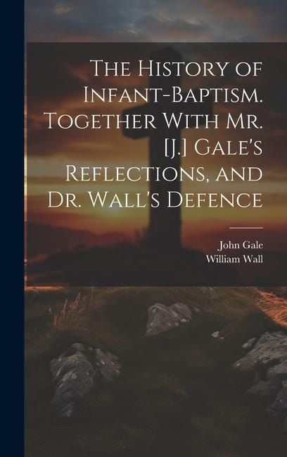 Produktbild: The History of Infant-Baptism. Together With Mr. [J.] Gale's Reflections, and Dr. Wall's Defence