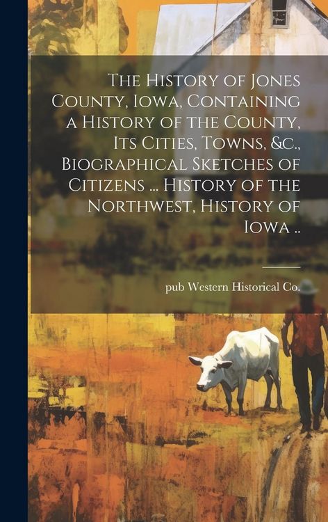 Produktbild: The History of Jones County, Iowa, Containing a History of the County, its Cities, Towns, &c., Biographical Sketches of Citizens ... History of the No