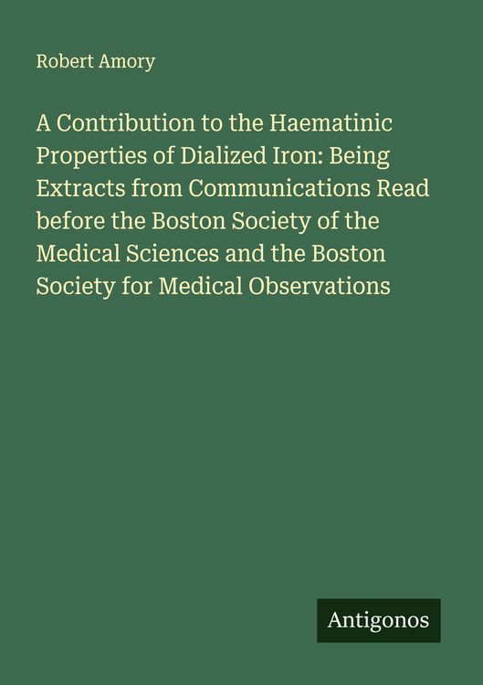 Produktbild: A Contribution to the Haematinic Properties of Dialized Iron: Being Extracts from Communications Read before the Boston Society of the Medical Sciences and the Boston Society for Medical Observations