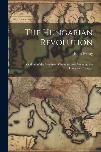 Produktbild: The Hungarian Revolution: Outlines of the Prominent Circumstances Attending the Hungarian Struggle