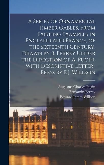 Produktbild: A Series of Ornamental Timber Gables, From Existing Examples in England and France, of the Sixteenth Century, Drawn by B. Ferrey Under the Direction of A. Pugin, With Descriptive Letter-Press by E.J. Willson