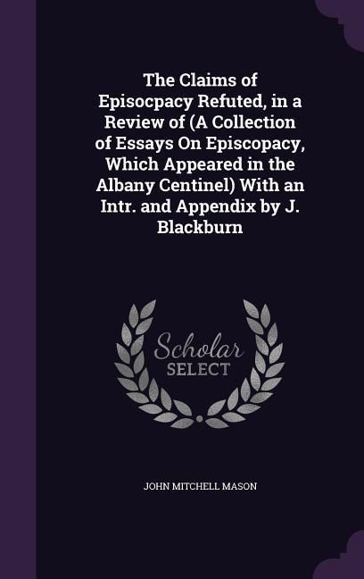 Produktbild: The Claims of Episocpacy Refuted, in a Review of (A Collection of Essays On Episcopacy, Which Appeared in the Albany Centinel) With an Intr. and Appendix by J. Blackburn