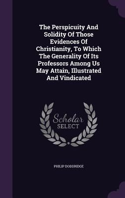 Produktbild: The Perspicuity And Solidity Of Those Evidences Of Christianity, To Which The Generality Of Its Professors Among Us May Attain, Illustrated And Vindic